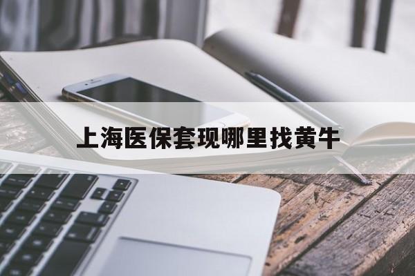 最新上海医保套现哪里找黄牛方法分析(最方便真实的上海医保套现电话方法)